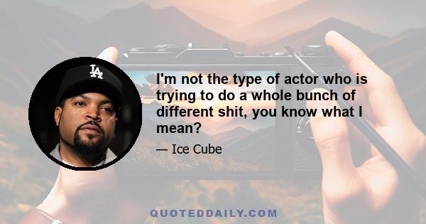 I'm not the type of actor who is trying to do a whole bunch of different shit, you know what I mean?