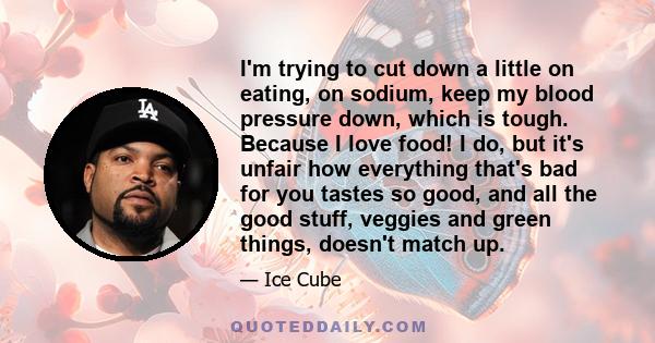 I'm trying to cut down a little on eating, on sodium, keep my blood pressure down, which is tough. Because I love food! I do, but it's unfair how everything that's bad for you tastes so good, and all the good stuff,