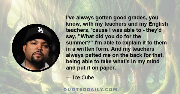 I've always gotten good grades, you know, with my teachers and my English teachers, 'cause I was able to - they'd say, What did you do for the summer? I'm able to explain it to them in a written form. And my teachers