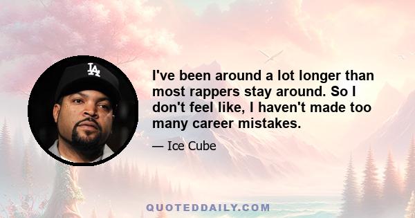 I've been around a lot longer than most rappers stay around. So I don't feel like, I haven't made too many career mistakes.