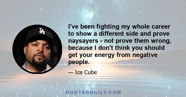 I've been fighting my whole career to show a different side and prove naysayers - not prove them wrong, because I don't think you should get your energy from negative people.