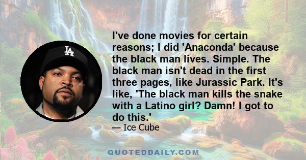 I've done movies for certain reasons; I did 'Anaconda' because the black man lives. Simple. The black man isn't dead in the first three pages, like Jurassic Park. It's like, 'The black man kills the snake with a Latino