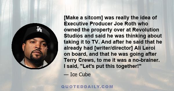 [Make a sitcom] was really the idea of Executive Producer Joe Roth who owned the property over at Revolution Studios and said he was thinking about taking it to TV. And after he said that he already had