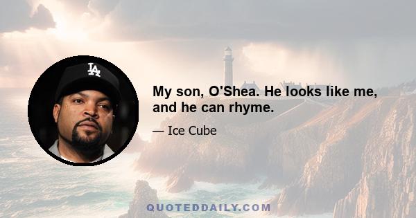 My son, O'Shea. He looks like me, and he can rhyme.