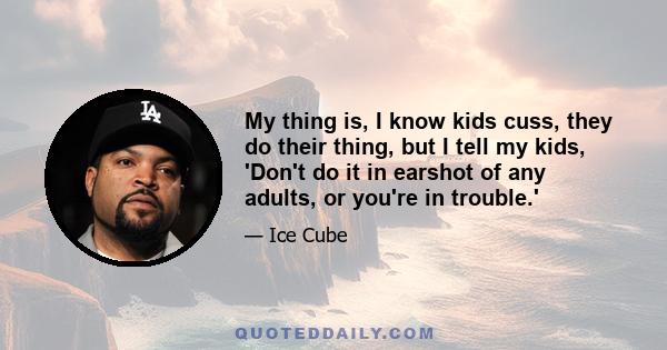 My thing is, I know kids cuss, they do their thing, but I tell my kids, 'Don't do it in earshot of any adults, or you're in trouble.'