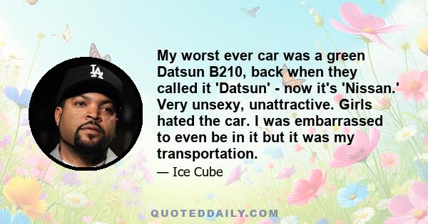 My worst ever car was a green Datsun B210, back when they called it 'Datsun' - now it's 'Nissan.' Very unsexy, unattractive. Girls hated the car. I was embarrassed to even be in it but it was my transportation.