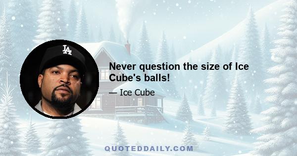 Never question the size of Ice Cube's balls!