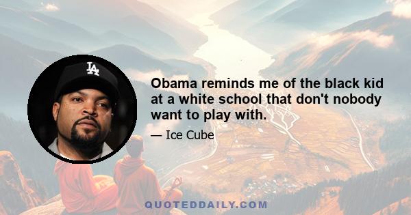 Obama reminds me of the black kid at a white school that don't nobody want to play with.