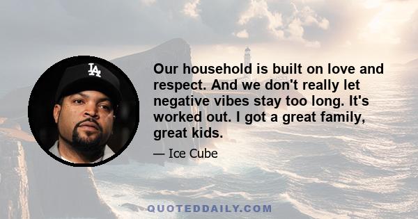 Our household is built on love and respect. And we don't really let negative vibes stay too long. It's worked out. I got a great family, great kids.