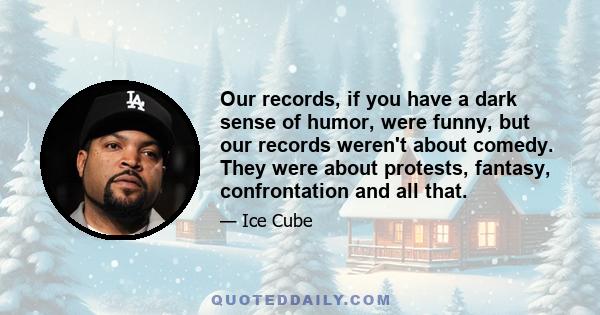 Our records, if you have a dark sense of humor, were funny, but our records weren't about comedy. They were about protests, fantasy, confrontation and all that.