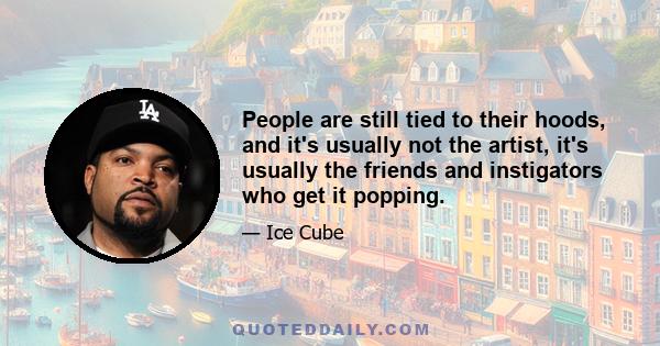 People are still tied to their hoods, and it's usually not the artist, it's usually the friends and instigators who get it popping.