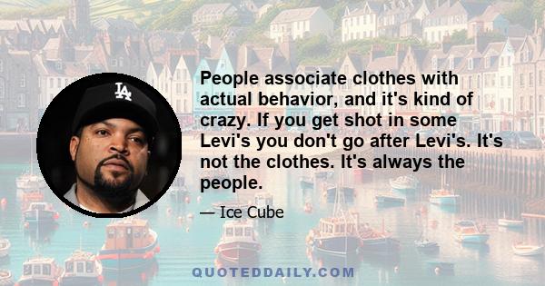 People associate clothes with actual behavior, and it's kind of crazy. If you get shot in some Levi's you don't go after Levi's. It's not the clothes. It's always the people.