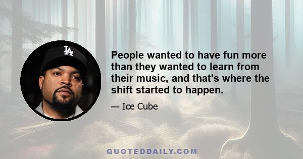 People wanted to have fun more than they wanted to learn from their music, and that's where the shift started to happen.