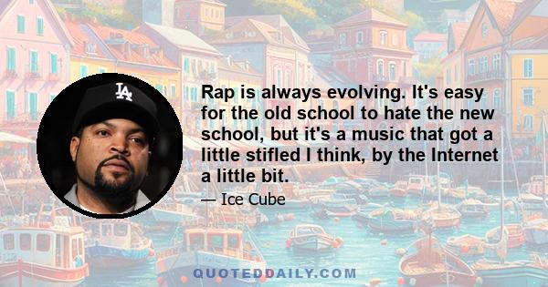 Rap is always evolving. It's easy for the old school to hate the new school, but it's a music that got a little stifled I think, by the Internet a little bit.