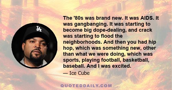 The '80s was brand new. It was AIDS. It was gangbanging. It was starting to become big dope-dealing, and crack was starting to flood the neighborhoods. And then you had hip hop, which was something new, other than what