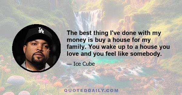 The best thing I've done with my money is buy a house for my family. You wake up to a house you love and you feel like somebody.