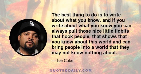 The best thing to do is to write about what you know, and if you write about what you know you can always pull those nice little tidbits that hook people, that shows that you know about this world and can bring people