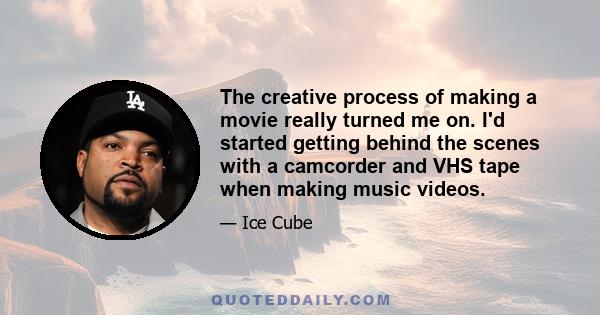 The creative process of making a movie really turned me on. I'd started getting behind the scenes with a camcorder and VHS tape when making music videos.