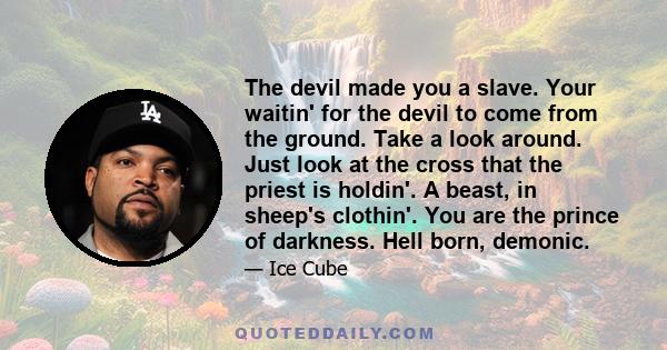 The devil made you a slave. Your waitin' for the devil to come from the ground. Take a look around. Just look at the cross that the priest is holdin'. A beast, in sheep's clothin'. You are the prince of darkness. Hell