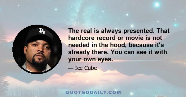 The real is always presented. That hardcore record or movie is not needed in the hood, because it's already there. You can see it with your own eyes.