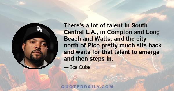 There's a lot of talent in South Central L.A., in Compton and Long Beach and Watts, and the city north of Pico pretty much sits back and waits for that talent to emerge and then steps in.