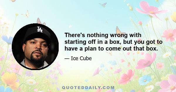 There's nothing wrong with starting off in a box, but you got to have a plan to come out that box.