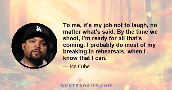 To me, it's my job not to laugh, no matter what's said. By the time we shoot, I'm ready for all that's coming. I probably do most of my breaking in rehearsals, when I know that I can.