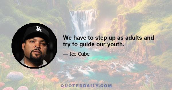 We have to step up as adults and try to guide our youth.