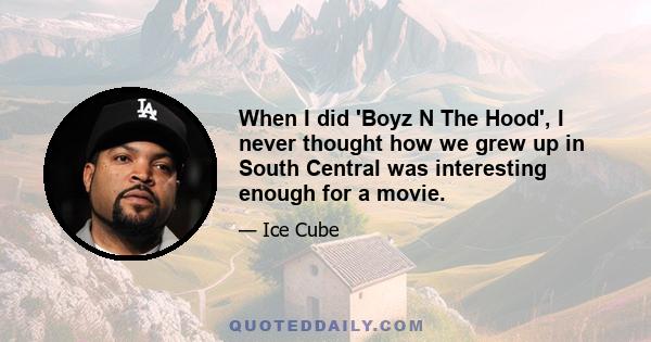 When I did 'Boyz N The Hood', I never thought how we grew up in South Central was interesting enough for a movie.