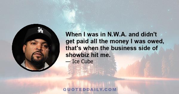 When I was in N.W.A. and didn't get paid all the money I was owed, that's when the business side of showbiz hit me.