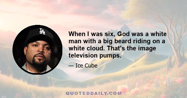 When I was six, God was a white man with a big beard riding on a white cloud. That's the image television pumps.