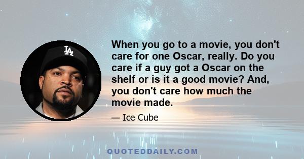 When you go to a movie, you don't care for one Oscar, really. Do you care if a guy got a Oscar on the shelf or is it a good movie? And, you don't care how much the movie made.