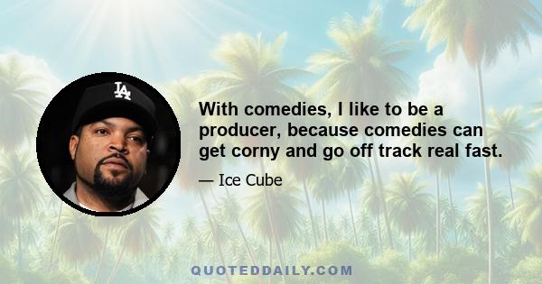 With comedies, I like to be a producer, because comedies can get corny and go off track real fast.