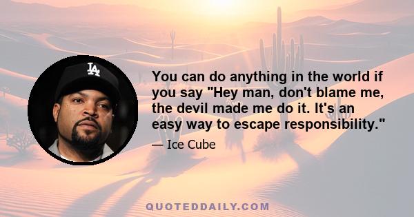 You can do anything in the world if you say Hey man, don't blame me, the devil made me do it. It's an easy way to escape responsibility.