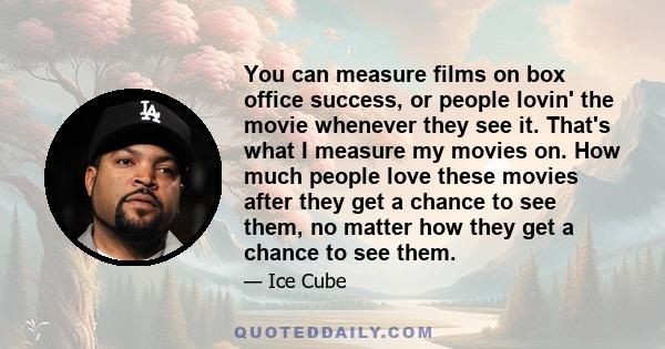 You can measure films on box office success, or people lovin' the movie whenever they see it. That's what I measure my movies on. How much people love these movies after they get a chance to see them, no matter how they 