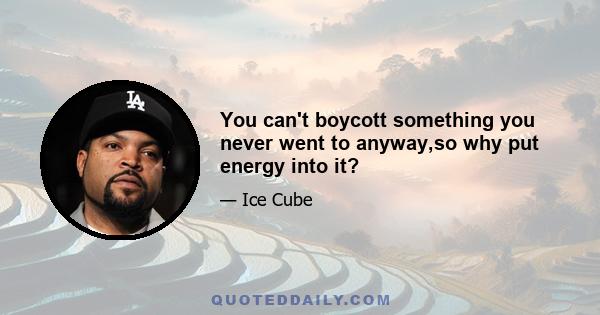 You can't boycott something you never went to anyway,so why put energy into it?