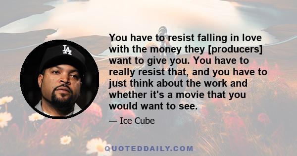 You have to resist falling in love with the money they [producers] want to give you. You have to really resist that, and you have to just think about the work and whether it's a movie that you would want to see.