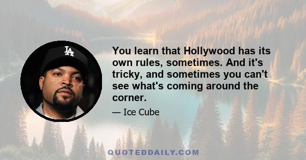 You learn that Hollywood has its own rules, sometimes. And it's tricky, and sometimes you can't see what's coming around the corner.