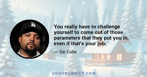 You really have to challenge yourself to come out of those parameters that they put you in, even if that's your job.