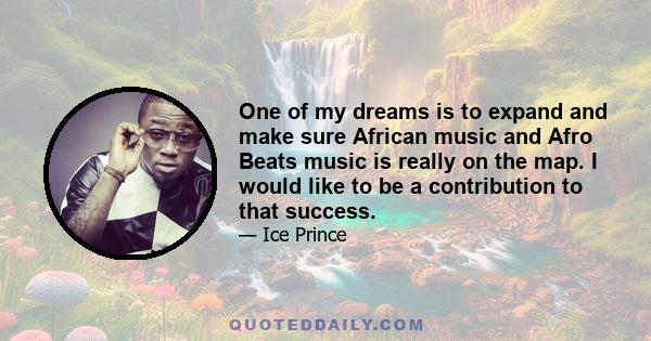 One of my dreams is to expand and make sure African music and Afro Beats music is really on the map. I would like to be a contribution to that success.