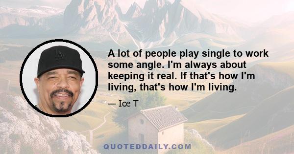 A lot of people play single to work some angle. I'm always about keeping it real. If that's how I'm living, that's how I'm living.