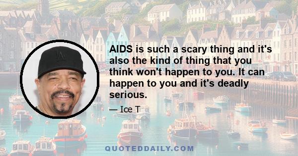 AIDS is such a scary thing and it's also the kind of thing that you think won't happen to you. It can happen to you and it's deadly serious.