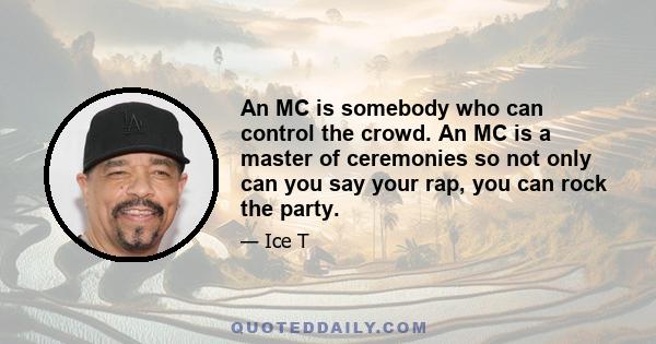 An MC is somebody who can control the crowd. An MC is a master of ceremonies so not only can you say your rap, you can rock the party.