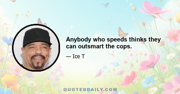 Anybody who speeds thinks they can outsmart the cops.