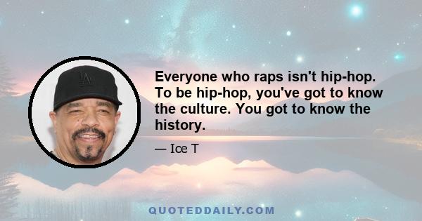 Everyone who raps isn't hip-hop. To be hip-hop, you've got to know the culture. You got to know the history.