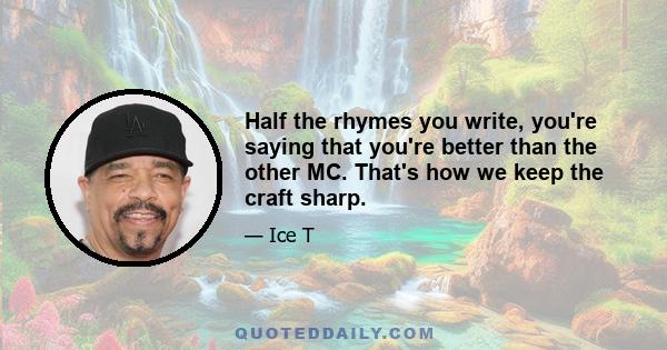 Half the rhymes you write, you're saying that you're better than the other MC. That's how we keep the craft sharp.