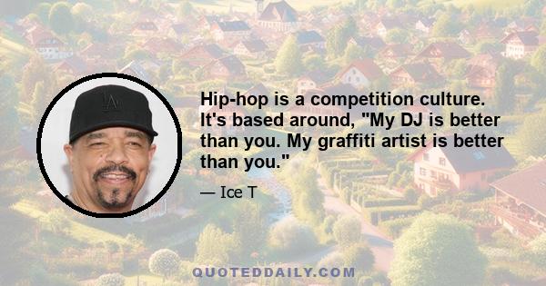 Hip-hop is a competition culture. It's based around, My DJ is better than you. My graffiti artist is better than you.