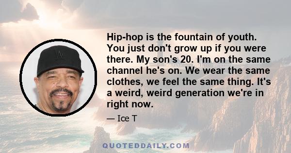 Hip-hop is the fountain of youth. You just don't grow up if you were there. My son's 20. I'm on the same channel he's on. We wear the same clothes, we feel the same thing. It's a weird, weird generation we're in right