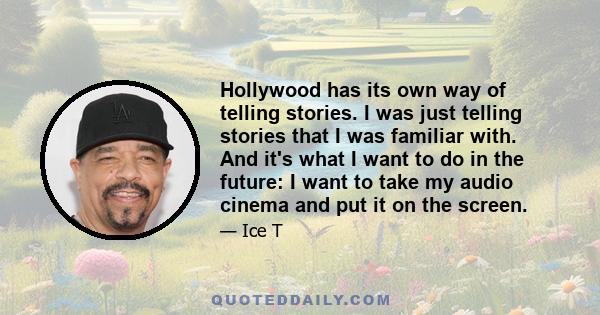 Hollywood has its own way of telling stories. I was just telling stories that I was familiar with. And it's what I want to do in the future: I want to take my audio cinema and put it on the screen.