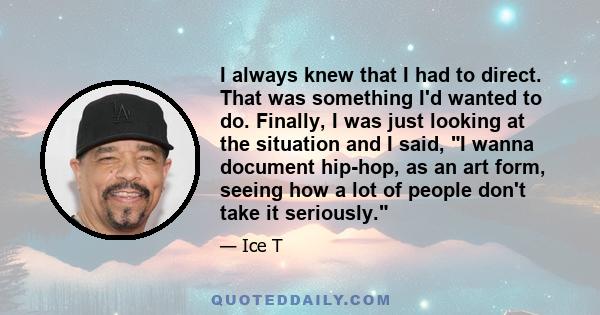 I always knew that I had to direct. That was something I'd wanted to do. Finally, I was just looking at the situation and I said, I wanna document hip-hop, as an art form, seeing how a lot of people don't take it